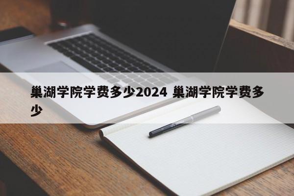 巢湖学院学费多少2024 巢湖学院学费多少