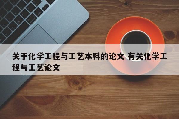 关于化学工程与工艺本科的论文 有关化学工程与工艺论文