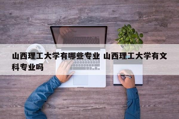 山西理工大学有哪些专业 山西理工大学有文科专业吗-第1张图片-江苏在职研究生招生信息网