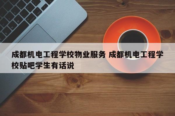 成都机电工程学校物业服务 成都机电工程学校贴吧学生有话说