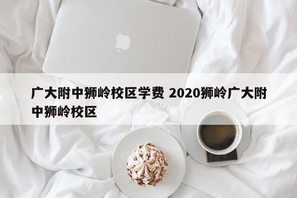 广大附中狮岭校区学费 2020狮岭广大附中狮岭校区