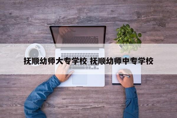 抚顺幼师大专学校 抚顺幼师中专学校