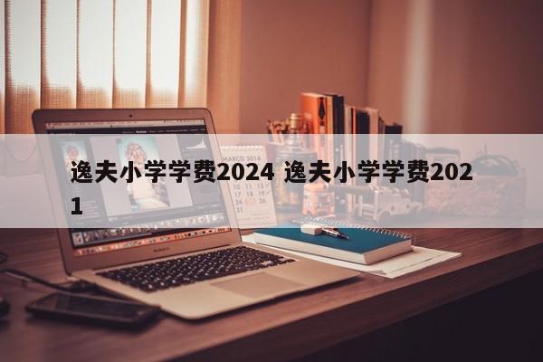 逸夫小学学费2024 逸夫小学学费2021