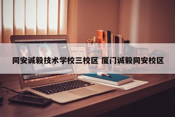 同安诚毅技术学校三校区 厦门诚毅同安校区