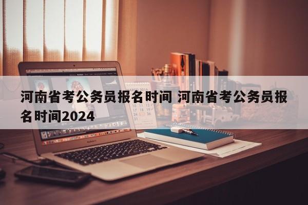 河南省考公务员报名时间 河南省考公务员报名时间2024-第1张图片-江苏在职研究生招生信息网