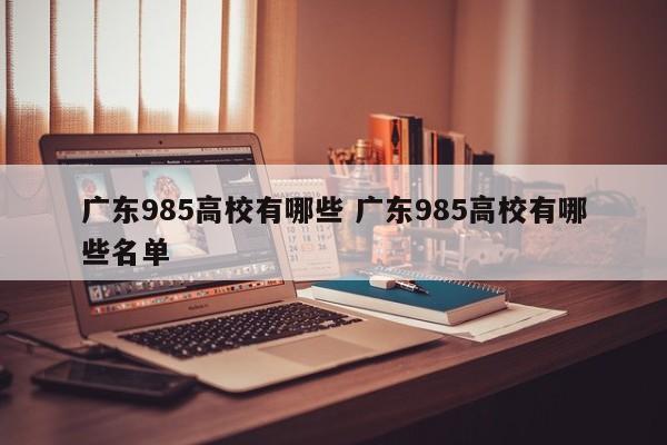 广东985高校有哪些 广东985高校有哪些名单-第1张图片-江苏在职研究生招生信息网