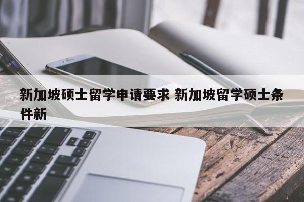 新加坡硕士留学申请要求 新加坡留学硕士条件新-第1张图片-江苏在职研究生招生信息网