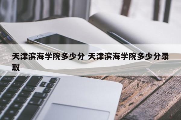 天津滨海学院多少分 天津滨海学院多少分录取-第1张图片-江苏在职研究生招生信息网