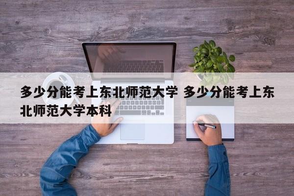 多少分能考上东北师范大学 多少分能考上东北师范大学本科-第1张图片-江苏在职研究生招生信息网