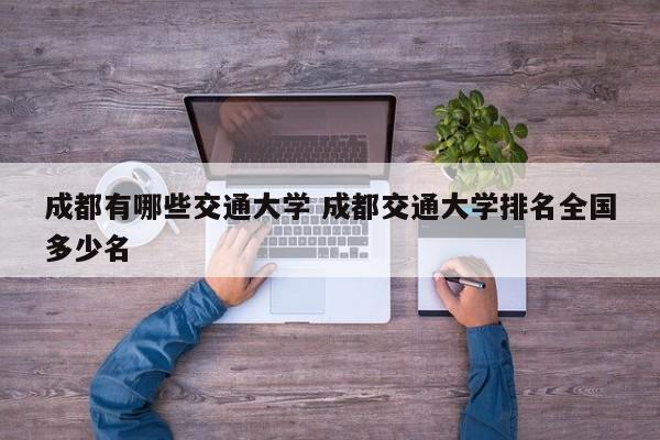 成都有哪些交通大学 成都交通大学排名全国多少名-第1张图片-江苏在职研究生招生信息网