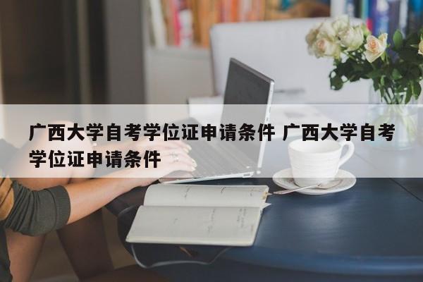 广西大学自考学位证申请条件 广西大学自考学位证申请条件