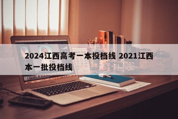 2024江西高考一本投档线 2021江西本一批投档线-第1张图片-江苏在职研究生招生信息网