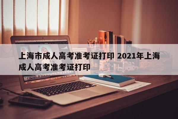 上海市成人高考准考证打印 2021年上海成人高考准考证打印