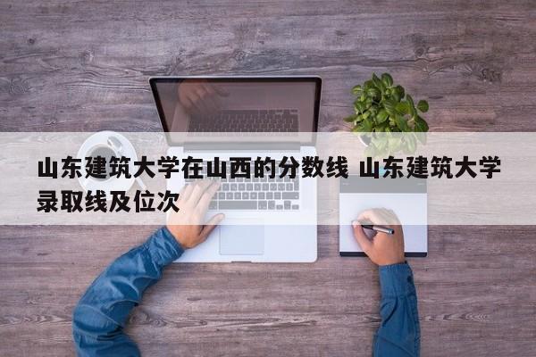 山东建筑大学在山西的分数线 山东建筑大学录取线及位次-第1张图片-江苏在职研究生招生信息网