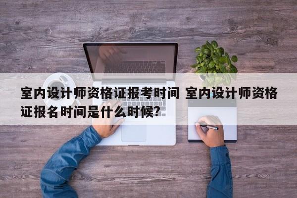 室内设计师资格证报考时间 室内设计师资格证报名时间是什么时候?-第1张图片-江苏在职研究生招生信息网