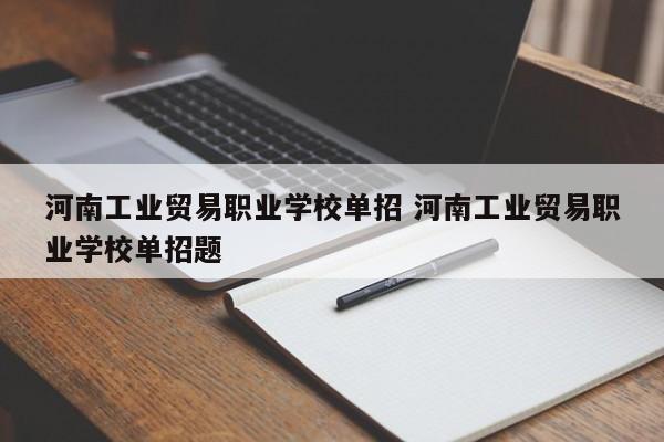 河南工业贸易职业学校单招 河南工业贸易职业学校单招题-第1张图片-江苏在职研究生招生信息网