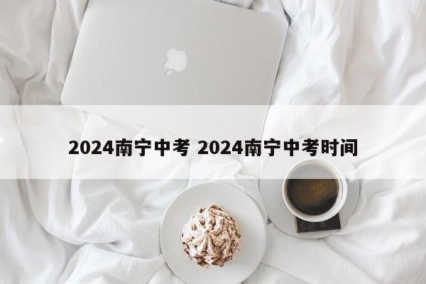 2024南宁中考 2024南宁中考时间