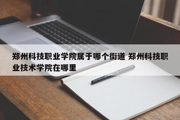 郑州科技职业学院属于哪个街道 郑州科技职业技术学院在哪里-第1张图片-江苏在职研究生招生信息网