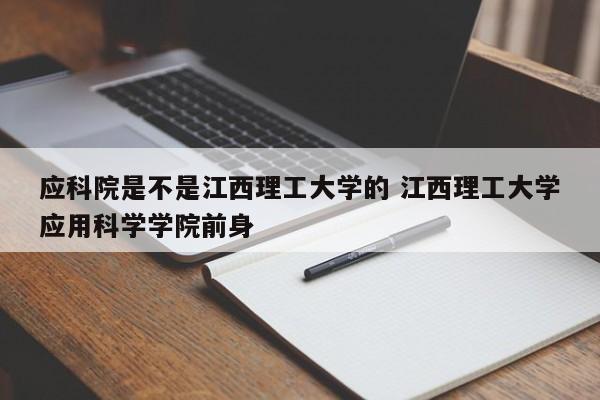 应科院是不是江西理工大学的 江西理工大学应用科学学院前身