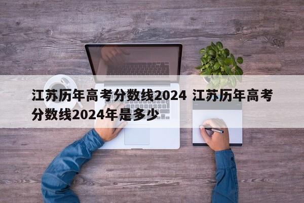 江苏历年高考分数线2024 江苏历年高考分数线2024年是多少