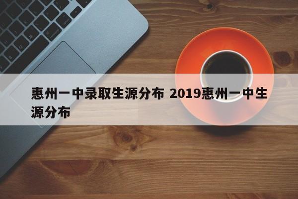 惠州一中录取生源分布 2019惠州一中生源分布-第1张图片-江苏在职研究生招生信息网