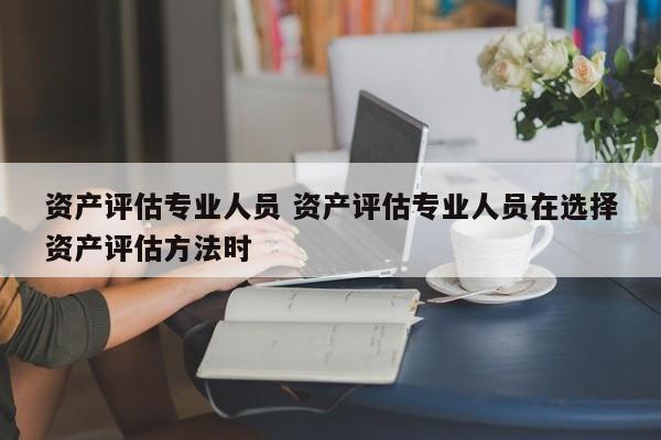 资产评估专业人员 资产评估专业人员在选择资产评估方法时