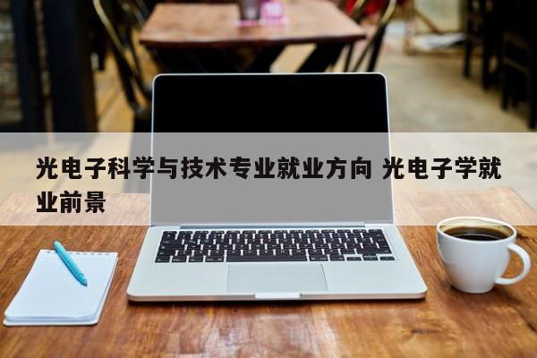 光电子科学与技术专业就业方向 光电子学就业前景