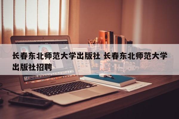 长春东北师范大学出版社 长春东北师范大学出版社招聘