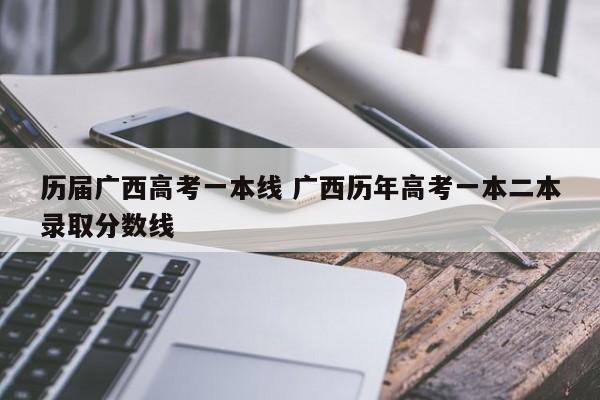 历届广西高考一本线 广西历年高考一本二本录取分数线-第1张图片-江苏在职研究生招生信息网