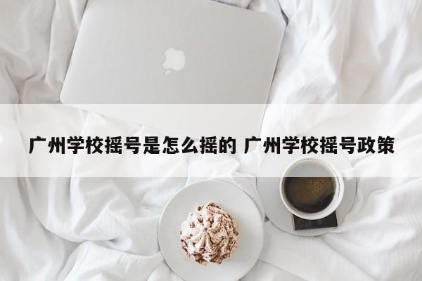 广州学校摇号是怎么摇的 广州学校摇号政策