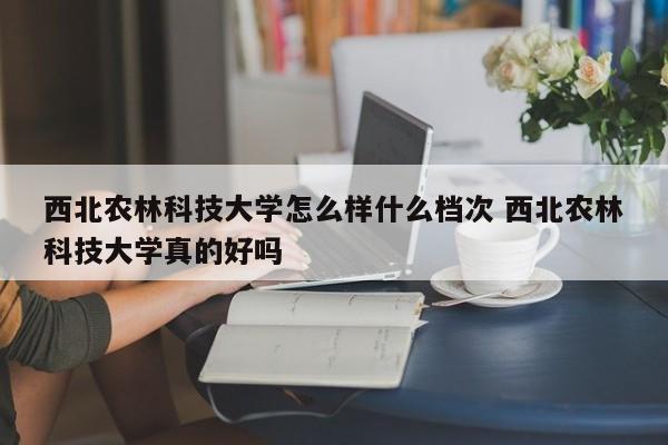 西北农林科技大学怎么样什么档次 西北农林科技大学真的好吗-第1张图片-江苏在职研究生招生信息网