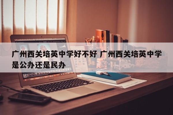 广州西关培英中学好不好 广州西关培英中学是公办还是民办