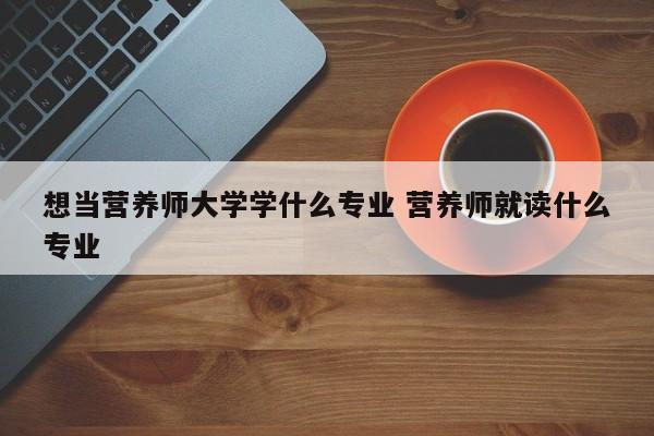 想当营养师大学学什么专业 营养师就读什么专业-第1张图片-江苏在职研究生招生信息网