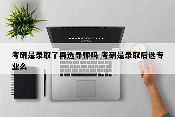 考研是录取了再选导师吗 考研是录取后选专业么