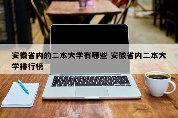 安徽省内的二本大学有哪些 安徽省内二本大学排行榜-第1张图片-江苏在职研究生招生信息网