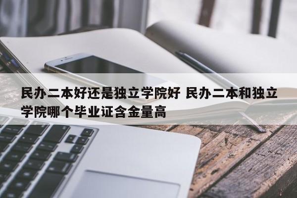 民办二本好还是独立学院好 民办二本和独立学院哪个毕业证含金量高