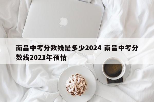 南昌中考分数线是多少2024 南昌中考分数线2021年预估