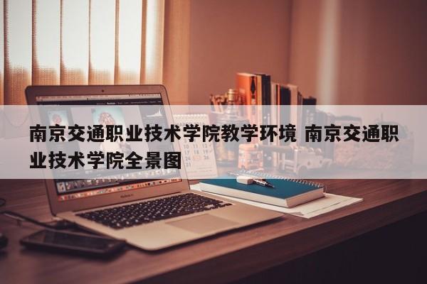 南京交通职业技术学院教学环境 南京交通职业技术学院全景图