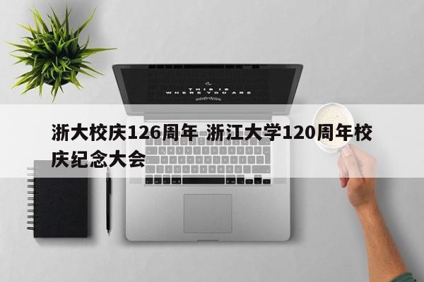 浙大校庆126周年 浙江大学120周年校庆纪念大会