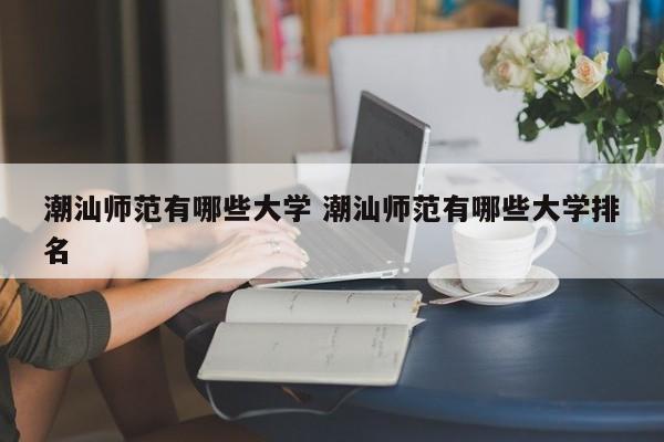 潮汕师范有哪些大学 潮汕师范有哪些大学排名