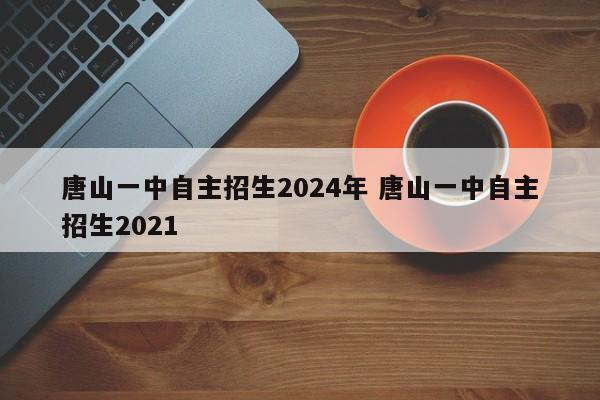 唐山一中自主招生2024年 唐山一中自主招生2021