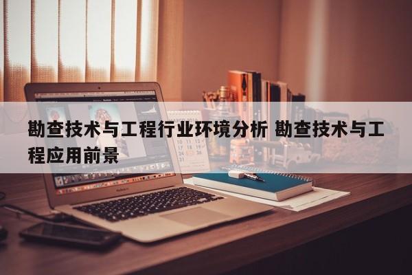 勘查技术与工程行业环境分析 勘查技术与工程应用前景-第1张图片-江苏在职研究生招生信息网