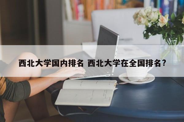 西北大学国内排名 西北大学在全国排名?