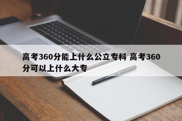 高考360分能上什么公立专科 高考360分可以上什么大专