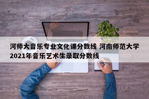 河师大音乐专业文化课分数线 河南师范大学2021年音乐艺术生录取分数线-第1张图片-江苏在职研究生招生信息网