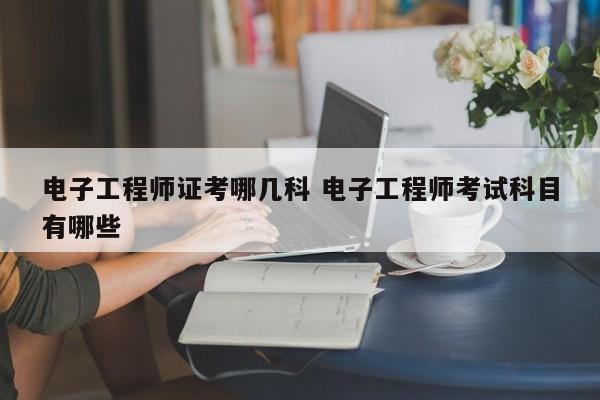 电子工程师证考哪几科 电子工程师考试科目有哪些-第1张图片-江苏在职研究生招生信息网