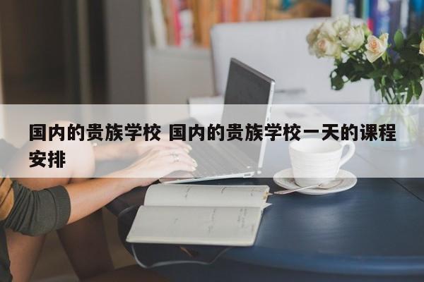 国内的贵族学校 国内的贵族学校一天的课程安排-第1张图片-江苏在职研究生招生信息网