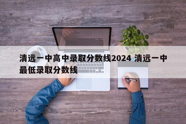 清远一中高中录取分数线2024 清远一中最低录取分数线-第1张图片-江苏在职研究生招生信息网