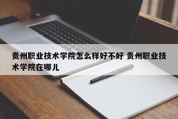 贵州职业技术学院怎么样好不好 贵州职业技术学院在哪儿-第1张图片-江苏在职研究生招生信息网