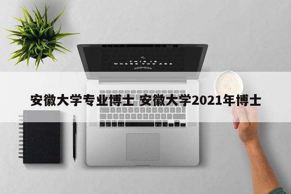 安徽大学专业博士 安徽大学2021年博士-第1张图片-江苏在职研究生招生信息网